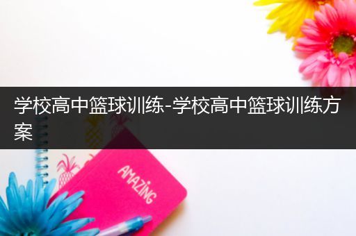 学校高中篮球训练-学校高中篮球训练方案