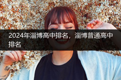 2024年淄博高中排名，淄博普通高中排名