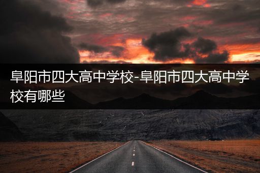 阜阳市四大高中学校-阜阳市四大高中学校有哪些