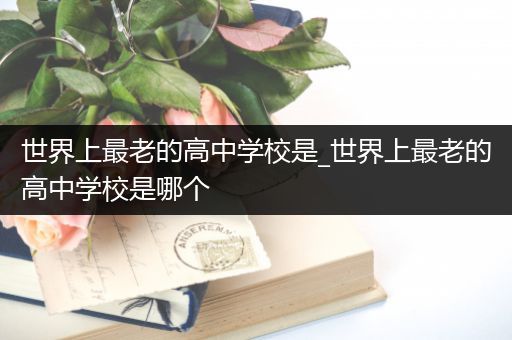 世界上最老的高中学校是_世界上最老的高中学校是哪个