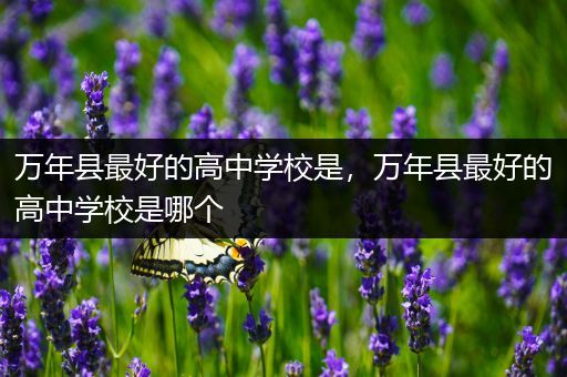 万年县最好的高中学校是，万年县最好的高中学校是哪个
