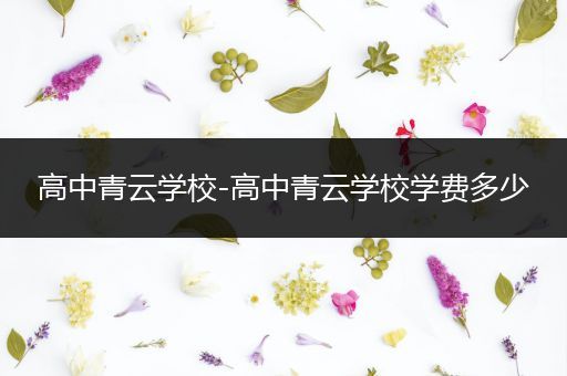 高中青云学校-高中青云学校学费多少