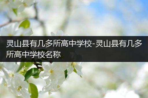灵山县有几多所高中学校-灵山县有几多所高中学校名称