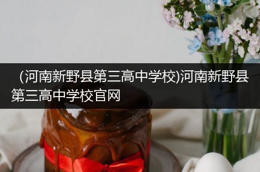 （河南新野县第三高中学校)河南新野县第三高中学校官网