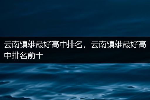 云南镇雄最好高中排名，云南镇雄最好高中排名前十