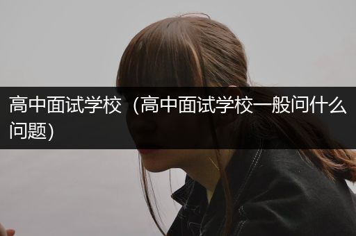 高中面试学校（高中面试学校一般问什么问题）
