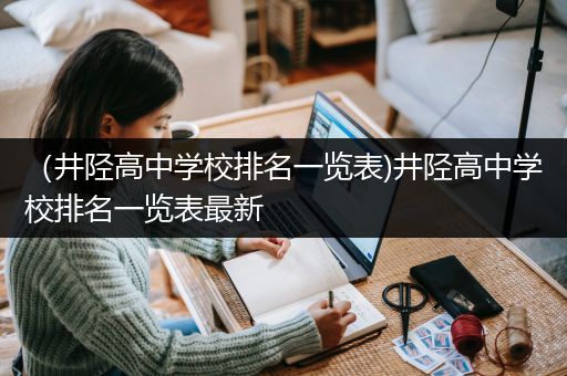 （井陉高中学校排名一览表)井陉高中学校排名一览表最新