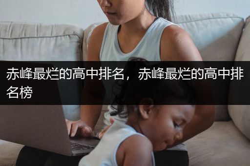 赤峰最烂的高中排名，赤峰最烂的高中排名榜