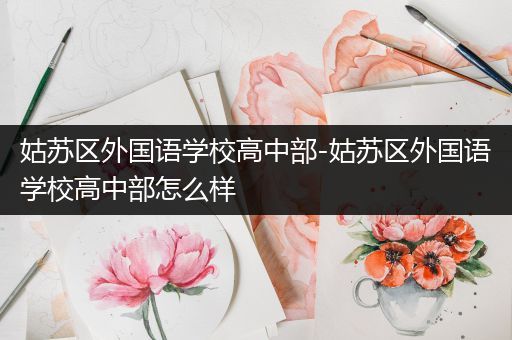 姑苏区外国语学校高中部-姑苏区外国语学校高中部怎么样