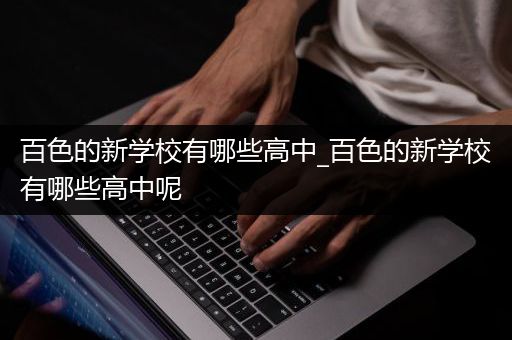 百色的新学校有哪些高中_百色的新学校有哪些高中呢