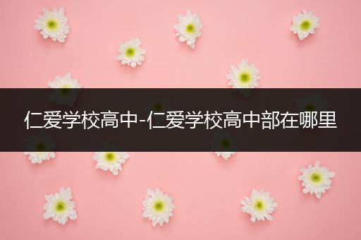 仁爱学校高中-仁爱学校高中部在哪里
