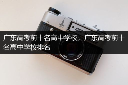广东高考前十名高中学校，广东高考前十名高中学校排名
