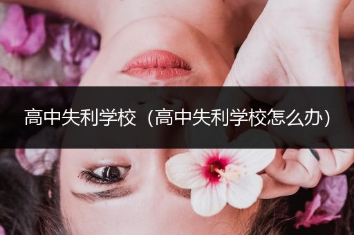 高中失利学校（高中失利学校怎么办）