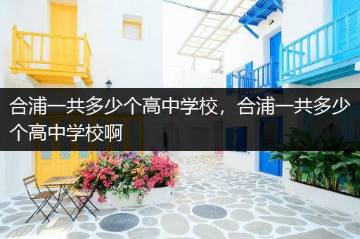 合浦一共多少个高中学校，合浦一共多少个高中学校啊