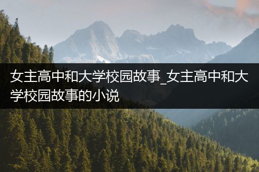 女主高中和大学校园故事_女主高中和大学校园故事的小说
