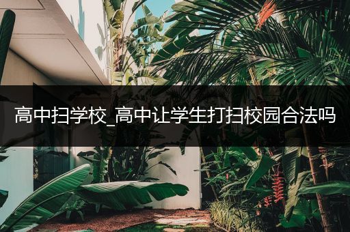 高中扫学校_高中让学生打扫校园合法吗