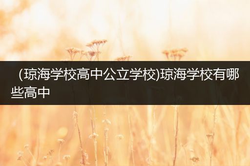 （琼海学校高中公立学校)琼海学校有哪些高中
