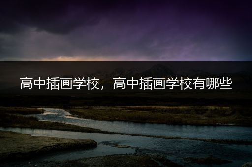 高中插画学校，高中插画学校有哪些