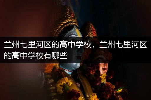 兰州七里河区的高中学校，兰州七里河区的高中学校有哪些
