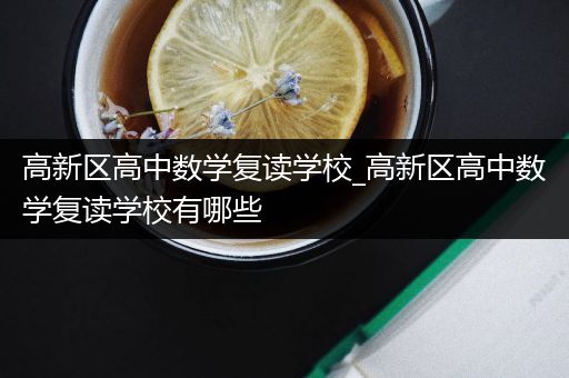 高新区高中数学复读学校_高新区高中数学复读学校有哪些