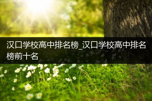 汉口学校高中排名榜_汉口学校高中排名榜前十名