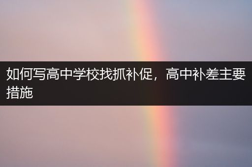 如何写高中学校找抓补促，高中补差主要措施