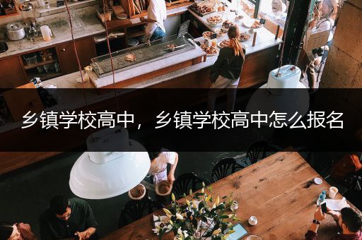 乡镇学校高中，乡镇学校高中怎么报名