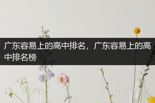 广东容易上的高中排名，广东容易上的高中排名榜