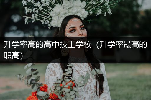 升学率高的高中技工学校（升学率最高的职高）