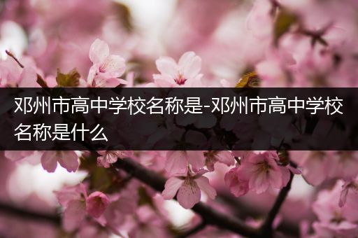 邓州市高中学校名称是-邓州市高中学校名称是什么