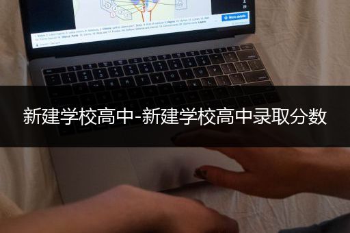 新建学校高中-新建学校高中录取分数