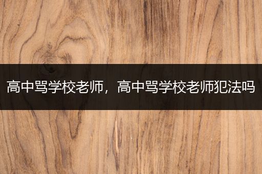 高中骂学校老师，高中骂学校老师犯法吗