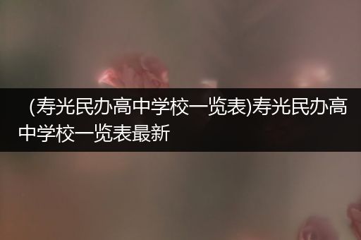 （寿光民办高中学校一览表)寿光民办高中学校一览表最新