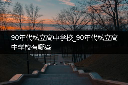 90年代私立高中学校_90年代私立高中学校有哪些