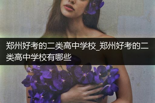郑州好考的二类高中学校_郑州好考的二类高中学校有哪些