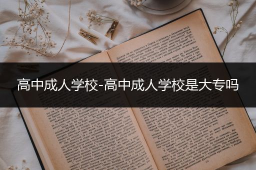高中成人学校-高中成人学校是大专吗