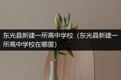 东光县新建一所高中学校（东光县新建一所高中学校在哪里）