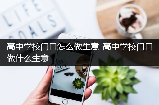 高中学校门口怎么做生意-高中学校门口做什么生意