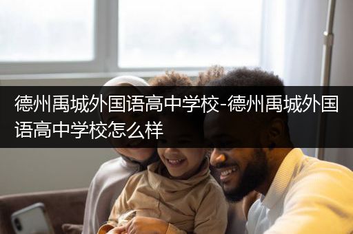 德州禹城外国语高中学校-德州禹城外国语高中学校怎么样