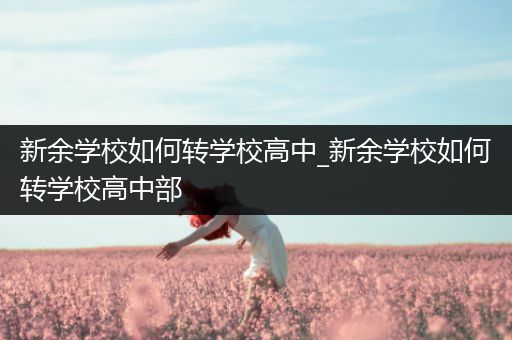 新余学校如何转学校高中_新余学校如何转学校高中部