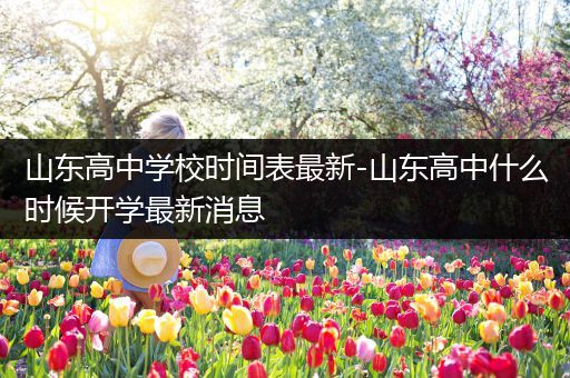 山东高中学校时间表最新-山东高中什么时候开学最新消息