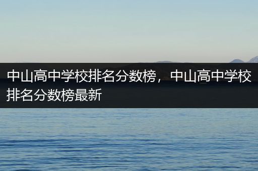中山高中学校排名分数榜，中山高中学校排名分数榜最新