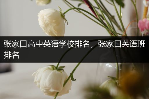 张家口高中英语学校排名，张家口英语班排名