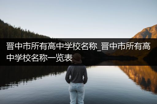 晋中市所有高中学校名称_晋中市所有高中学校名称一览表