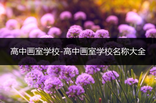 高中画室学校-高中画室学校名称大全