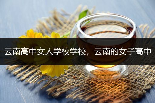 云南高中女人学校学校，云南的女子高中
