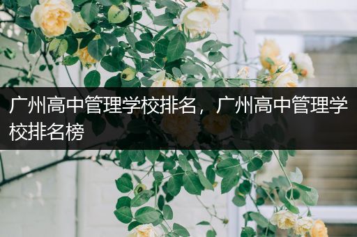 广州高中管理学校排名，广州高中管理学校排名榜