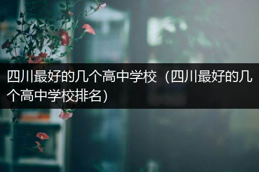 四川最好的几个高中学校（四川最好的几个高中学校排名）