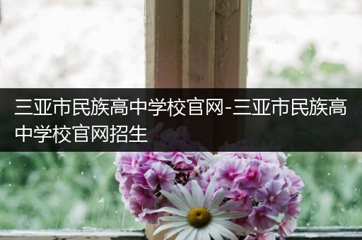 三亚市民族高中学校官网-三亚市民族高中学校官网招生