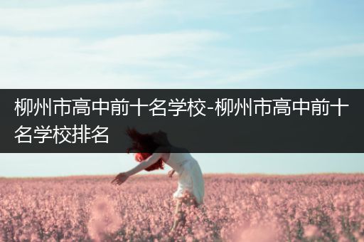 柳州市高中前十名学校-柳州市高中前十名学校排名